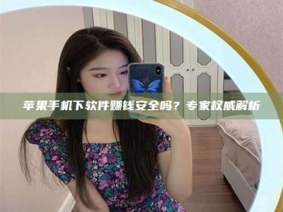 偃师苹果手机下软件赚钱安全吗？专家权威解析