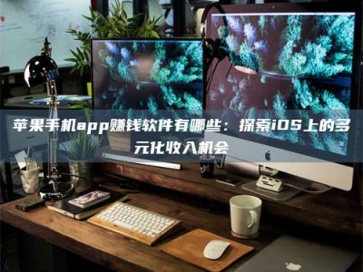 偃师苹果手机app赚钱软件有哪些：探索iOS上的多元化收入机会