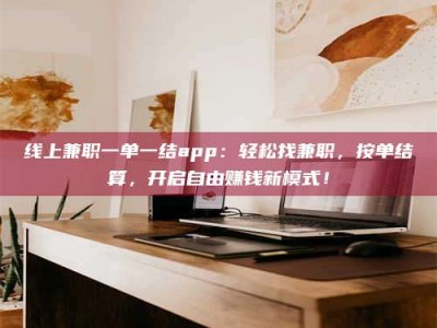 偃师线上兼职一单一结app：轻松找兼职，按单结算，开启自由赚钱新模式！