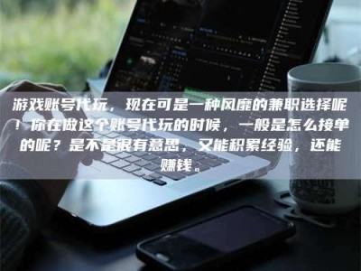 偃师游戏账号代玩，现在可是一种风靡的兼职选择呢！你在做这个账号代玩的时候，一般是怎么接单的呢？是不是很有意思，又能积累经验，还能赚钱。