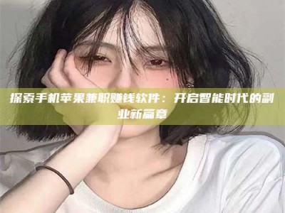 偃师探索手机苹果兼职赚钱软件：开启智能时代的副业新篇章