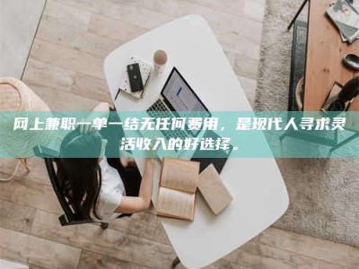 偃师网上兼职一单一结无任何费用，是现代人寻求灵活收入的好选择。