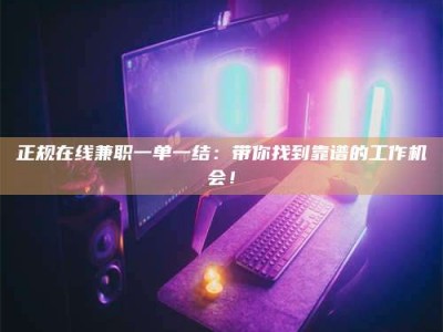 偃师正规在线兼职一单一结：带你找到靠谱的工作机会！
