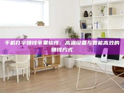 偃师手机打字赚钱苹果软件：高端设备与智能高效的赚钱方式