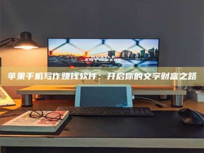 偃师苹果手机写作赚钱软件：开启你的文字财富之路