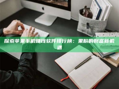 偃师探索苹果手机赚钱软件排行榜：果粉的财富新机遇