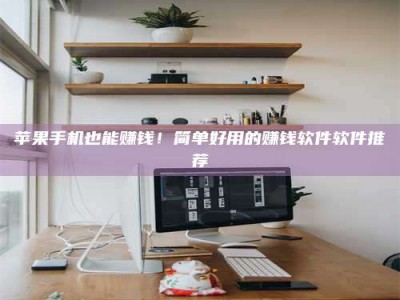 偃师苹果手机也能赚钱！简单好用的赚钱软件软件推荐