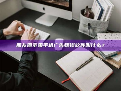 偃师朋友圈苹果手机广告赚钱软件叫什么？