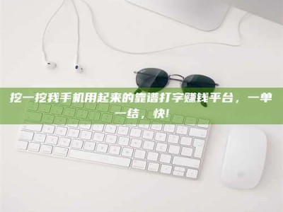 偃师挖一挖我手机用起来的靠谱打字赚钱平台，一单一结，快!