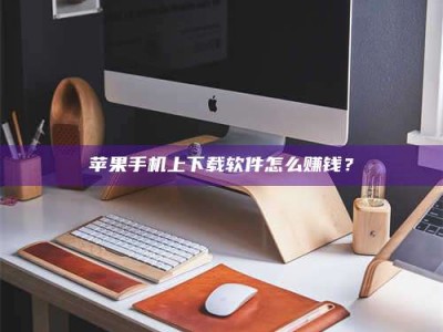 偃师苹果手机上下载软件怎么赚钱？