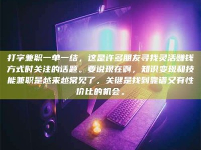 偃师打字兼职一单一结，这是许多朋友寻找灵活赚钱方式时关注的话题。要说现在啊，知识变现和技能兼职是越来越常见了，关键是找到靠谱又有性价比的机会。