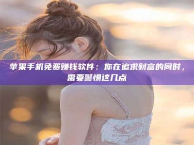 偃师苹果手机免费赚钱软件：你在追求财富的同时，需要警惕这几点