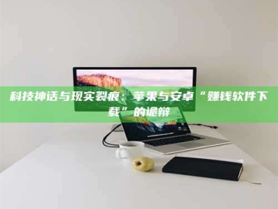 偃师科技神话与现实裂痕：苹果与安卓“赚钱软件下载”的诡辩