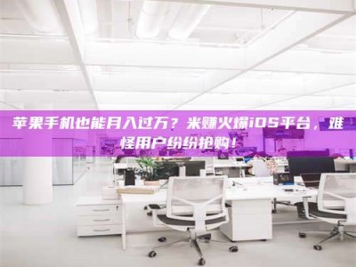 偃师苹果手机也能月入过万？米赚火爆iOS平台，难怪用户纷纷抢购！