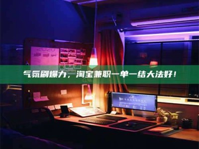 偃师气氛刷爆力，淘宝兼职一单一结大法好！