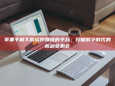 偃师苹果手机下载软件赚钱的平台：挖掘数字时代的新副业机会
