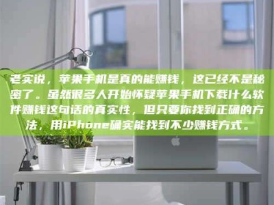 偃师老实说，苹果手机是真的能赚钱，这已经不是秘密了。虽然很多人开始怀疑苹果手机下载什么软件赚钱这句话的真实性，但只要你找到正确的方法，用iPhone确实能找到不少赚钱方式。