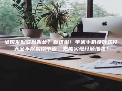 偃师敏锐发掘变现机会？看这里！苹果手机赚钱软件大全不仅帮你节流，更能实现开源增收！