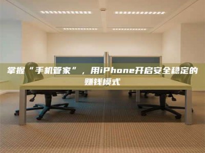 偃师掌握“手机管家”，用iPhone开启安全稳定的赚钱模式
