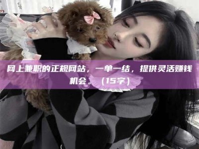 偃师网上兼职的正规网站，一单一结，提供灵活赚钱机会。（15字）