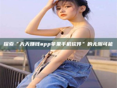 偃师探索“天天赚钱app苹果手机软件”的无限可能