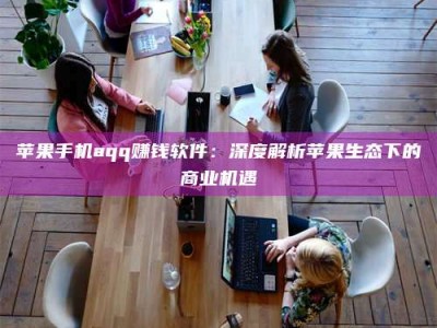 偃师苹果手机aqq赚钱软件：深度解析苹果生态下的商业机遇