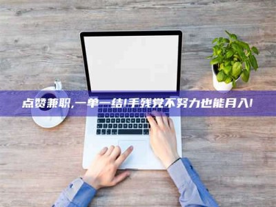 偃师点赞兼职,一单一结!手残党不努力也能月入!