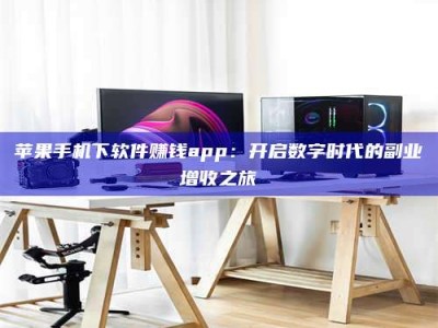 偃师苹果手机下软件赚钱app：开启数字时代的副业增收之旅