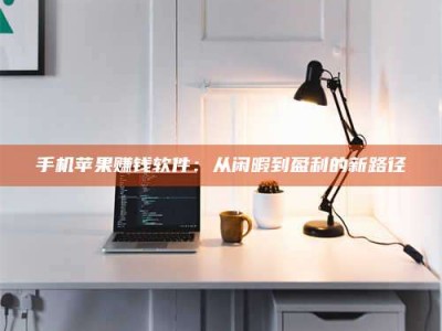 偃师手机苹果赚钱软件：从闲暇到盈利的新路径