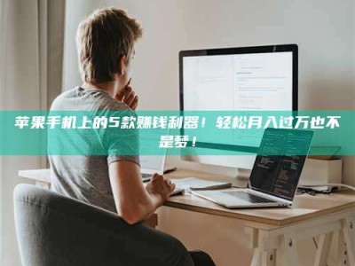 偃师苹果手机上的5款赚钱利器！轻松月入过万也不是梦！