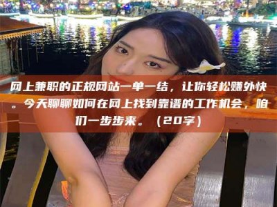 偃师网上兼职的正规网站一单一结，让你轻松赚外快。今天聊聊如何在网上找到靠谱的工作机会，咱们一步步来。（20字）